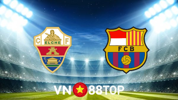 Soi kèo nhà cái, tỷ lệ kèo bóng đá: Elche vs Barcelona – 22h15 – 06/03/2022