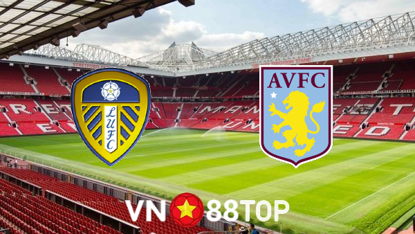 Soi kèo nhà cái, tỷ lệ kèo bóng đá: Leeds vs Aston Villa – 22h30 – 02/10/2022