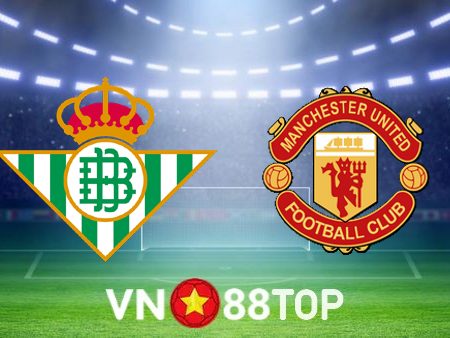 Soi kèo nhà cái, tỷ lệ kèo bóng đá: Betis vs Manchester Utd – 00h45 – 17/03/2023