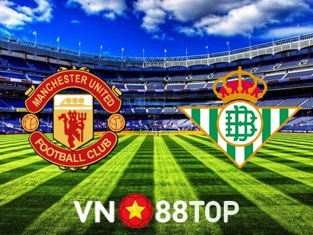 Soi kèo nhà cái, tỷ lệ kèo bóng đá: Manchester Utd vs Real Betis – 03h00 – 10/03/2023